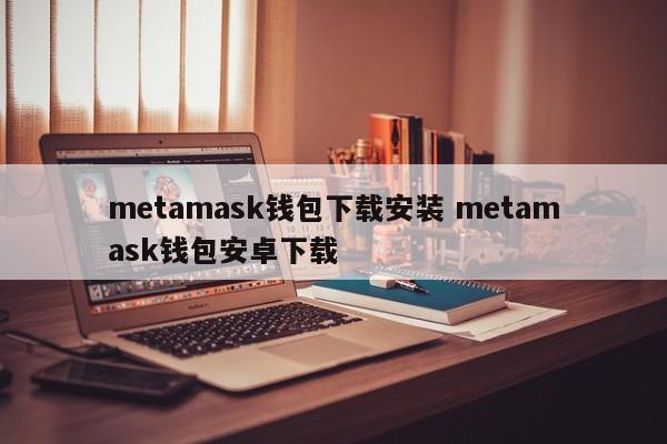 metamask钱包下载安装 metamask钱包安卓下载