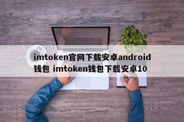 imtoken官网下载安卓android钱包 imtoken钱包下载安卓10