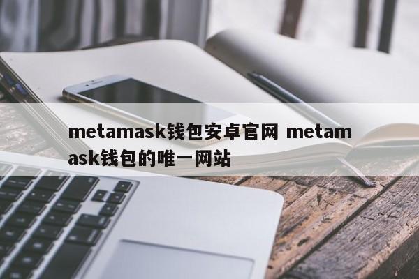 metamask钱包安卓官网 metamask钱包的唯一网站