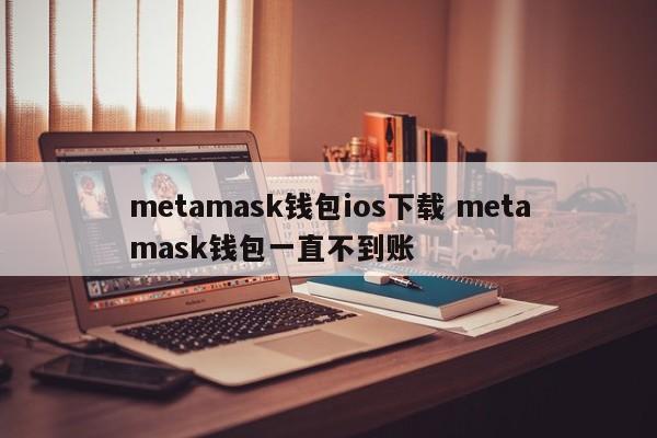 metamask钱包ios下载 metamask钱包一直不到账