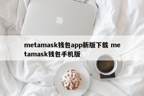 metamask钱包app新版下载 metamask钱包手机版
