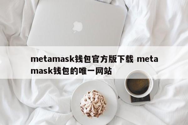 metamask钱包官方版下载 metamask钱包的唯一网站
