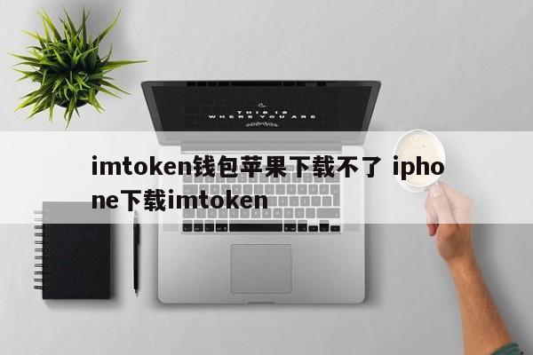 imtoken钱包苹果下载不了 iphone下载imtoken