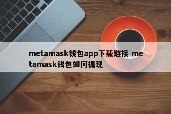 metamask钱包app下载链接 metamask钱包如何提现