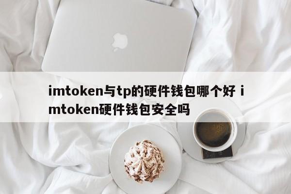 imtoken与tp的硬件钱包哪个好 imtoken硬件钱包安全吗