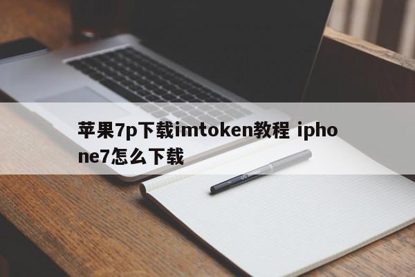 苹果7p下载imtoken教程 iphone7怎么下载