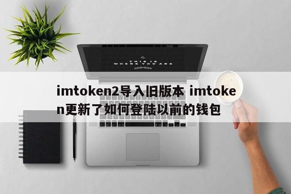 imtoken2导入旧版本 imtoken更新了如何登陆以前的钱包