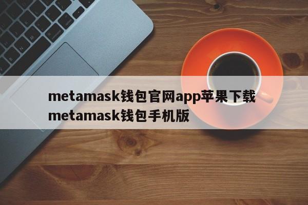 metamask钱包官网app苹果下载 metamask钱包手机版