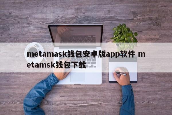 metamask钱包安卓版app软件 metamsk钱包下载