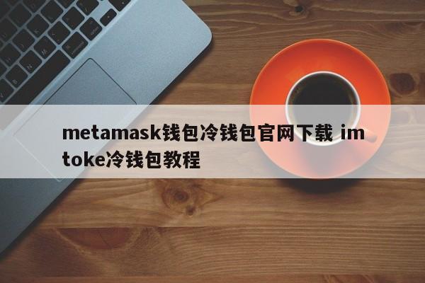 metamask钱包冷钱包官网下载 imtoke冷钱包教程