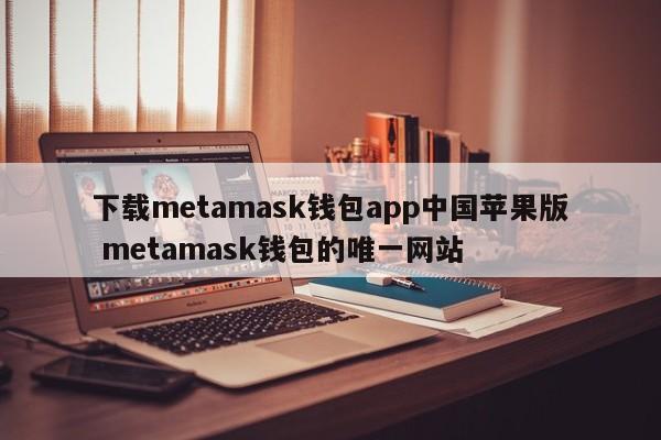 下载metamask钱包app中国苹果版 metamask钱包的唯一网站