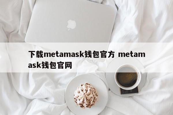 下载metamask钱包官方 metamask钱包官网
