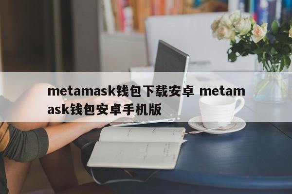 metamask钱包下载安卓 metamask钱包安卓手机版