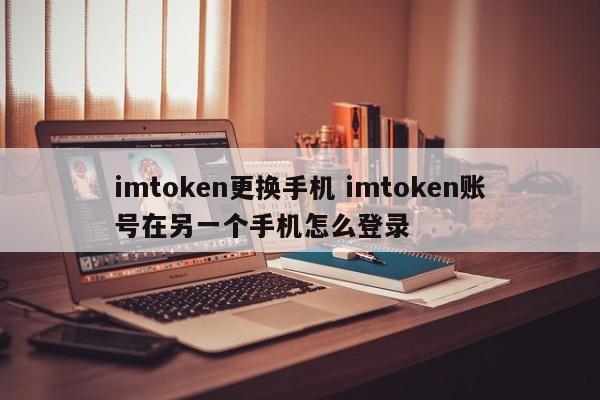 imtoken更换手机 imtoken账号在另一个手机怎么登录